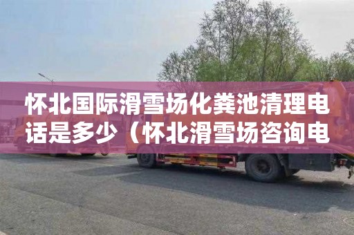 怀北国际滑雪场化粪池清理电话是多少（怀北滑雪场咨询电话）