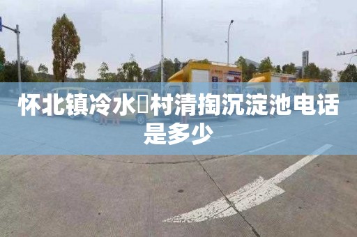 怀北镇冷水硲村清掏沉淀池电话是多少