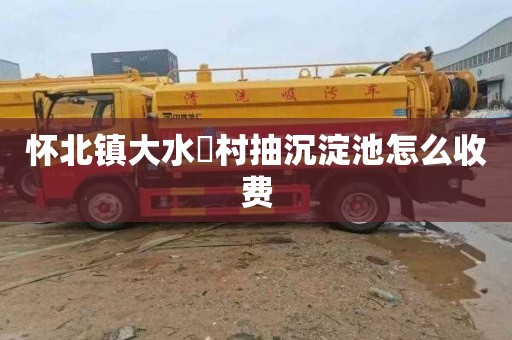 怀北镇大水硲村抽沉淀池怎么收费