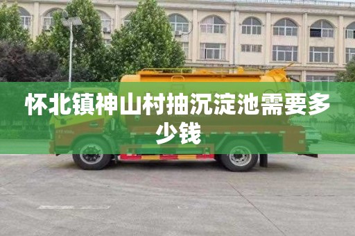 怀北镇神山村抽沉淀池需要多少钱