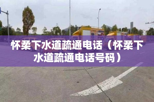 怀柔下水道疏通电话（怀柔下水道疏通电话号码）