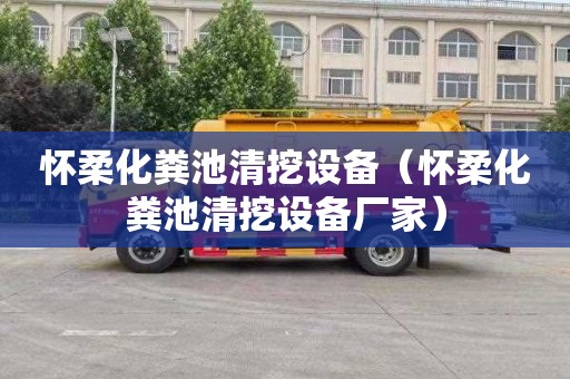 怀柔化粪池清挖设备（怀柔化粪池清挖设备厂家）