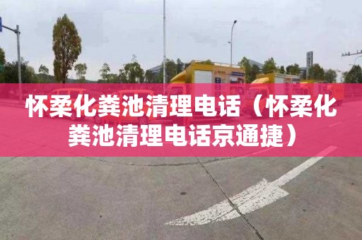 怀柔化粪池清理电话（怀柔化粪池清理电话京通捷）