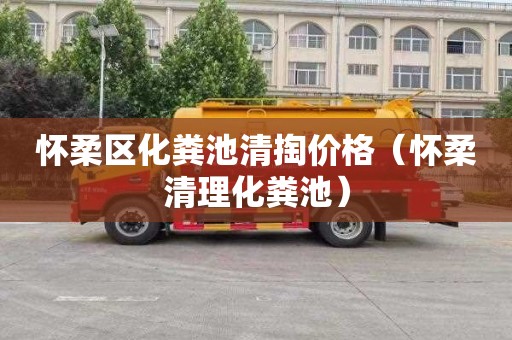 怀柔区化粪池清掏价格（怀柔清理化粪池）