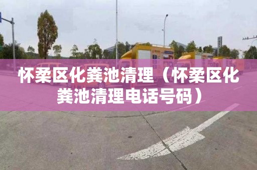 怀柔区化粪池清理（怀柔区化粪池清理电话号码）