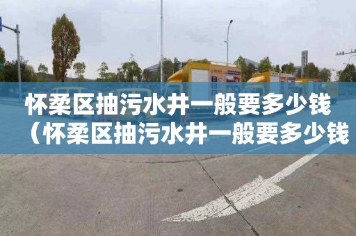 怀柔区抽污水井一般要多少钱（怀柔区抽污水井一般要多少钱一个）