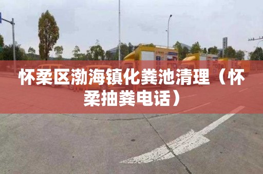怀柔区渤海镇化粪池清理（怀柔抽粪电话）