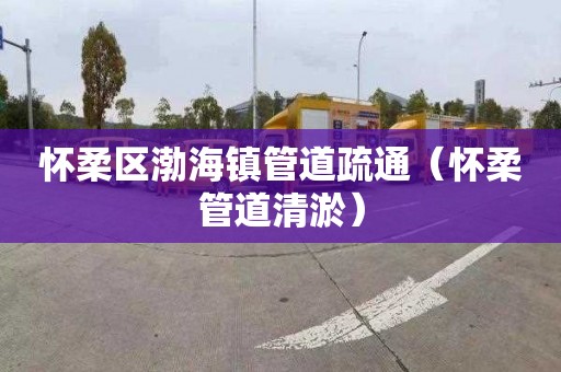 怀柔区渤海镇管道疏通（怀柔管道清淤）