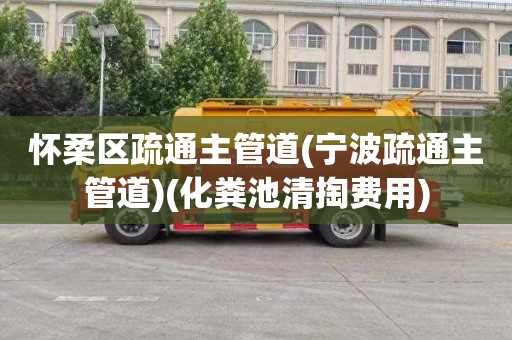 怀柔区疏通主管道(宁波疏通主管道)(化粪池清掏费用)