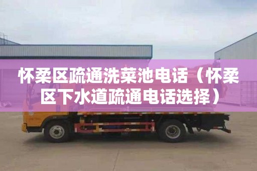 怀柔区疏通洗菜池电话（怀柔区下水道疏通电话选择）