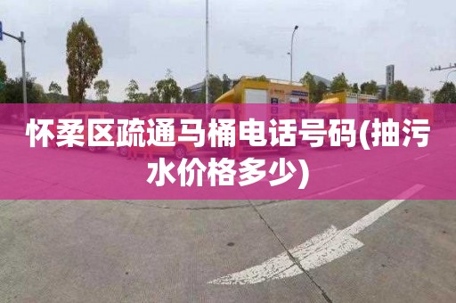 怀柔区疏通马桶电话号码(抽污水价格多少)