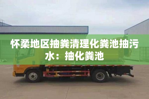 怀柔地区抽粪清理化粪池抽污水：抽化粪池