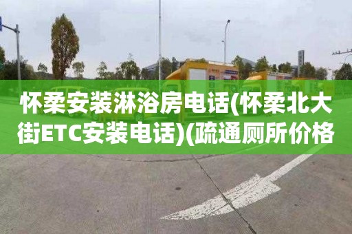 怀柔安装淋浴房电话(怀柔北大街ETC安装电话)(疏通厕所价格表)