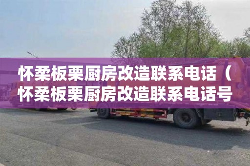 怀柔板栗厨房改造联系电话（怀柔板栗厨房改造联系电话号码）