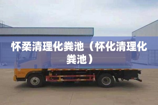 怀柔清理化粪池（怀化清理化粪池）