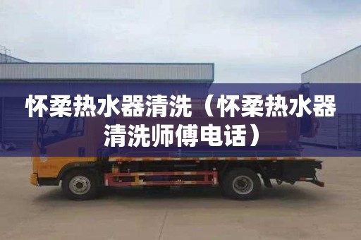 怀柔热水器清洗（怀柔热水器清洗师傅电话）