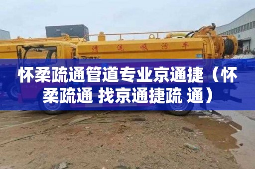 怀柔疏通管道专业京通捷（怀柔疏通 找京通捷疏 通）