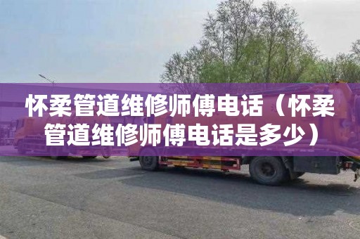 怀柔管道维修师傅电话（怀柔管道维修师傅电话是多少）