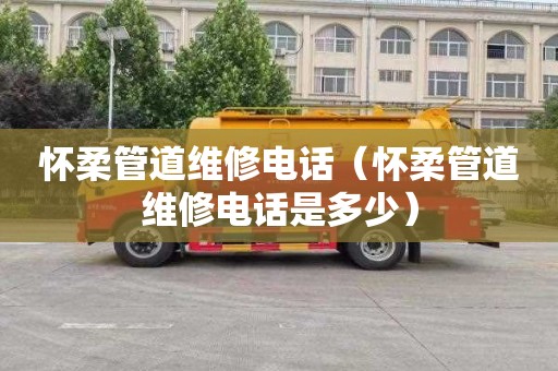 怀柔管道维修电话（怀柔管道维修电话是多少）