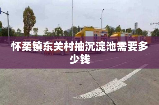 怀柔镇东关村抽沉淀池需要多少钱