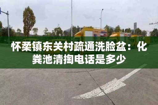 怀柔镇东关村疏通洗脸盆：化粪池清掏电话是多少