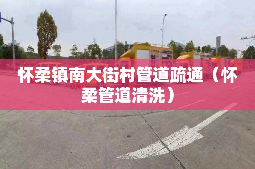 怀柔镇南大街村管道疏通（怀柔管道清洗）