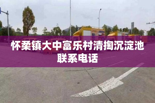 怀柔镇大中富乐村清掏沉淀池联系电话