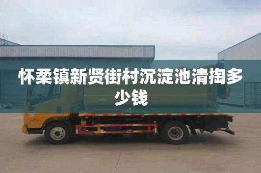 怀柔镇新贤街村沉淀池清掏多少钱