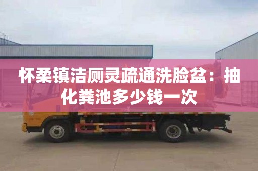 怀柔镇洁厕灵疏通洗脸盆：抽化粪池多少钱一次