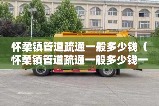 怀柔镇管道疏通一般多少钱（怀柔镇管道疏通一般多少钱一平方）