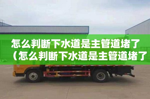 怎么判断下水道是主管道堵了（怎么判断下水道是主管道堵了呢）