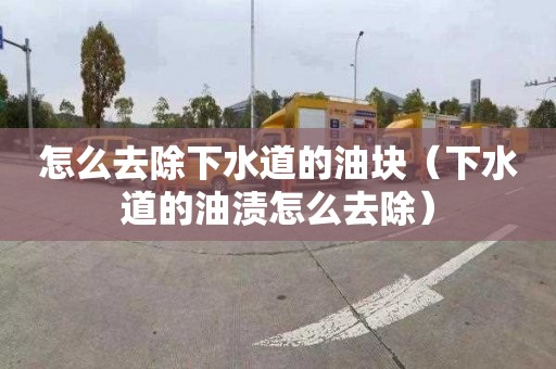 怎么去除下水道的油块（下水道的油渍怎么去除）