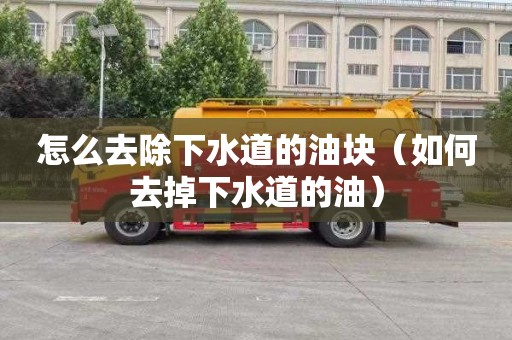 怎么去除下水道的油块（如何去掉下水道的油）