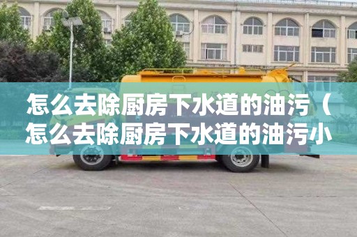 怎么去除厨房下水道的油污（怎么去除厨房下水道的油污小妙招）