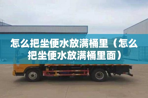 怎么把坐便水放满桶里（怎么把坐便水放满桶里面）