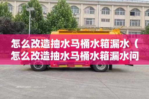 怎么改造抽水马桶水箱漏水（怎么改造抽水马桶水箱漏水问题）