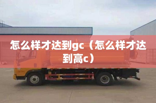 怎么样才达到gc（怎么样才达到高c）