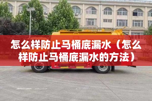 怎么样防止马桶底漏水（怎么样防止马桶底漏水的方法）