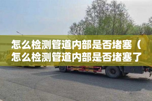 怎么检测管道内部是否堵塞（怎么检测管道内部是否堵塞了）