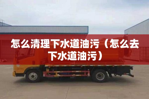 怎么清理下水道油污（怎么去下水道油污）