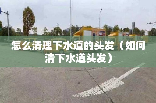 怎么清理下水道的头发（如何清下水道头发）