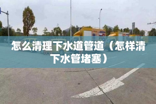 怎么清理下水道管道（怎样清下水管堵塞）