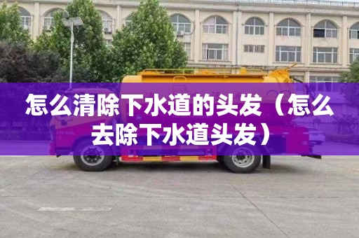 怎么清除下水道的头发（怎么去除下水道头发）