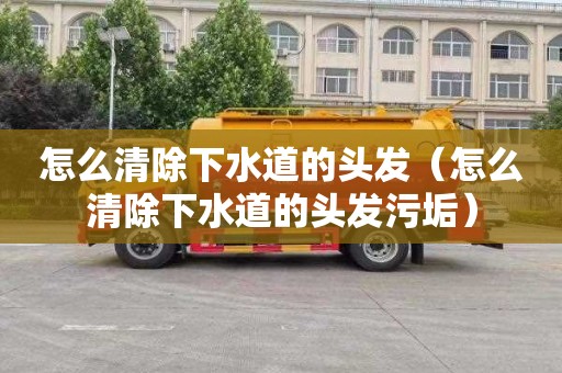 怎么清除下水道的头发（怎么清除下水道的头发污垢）