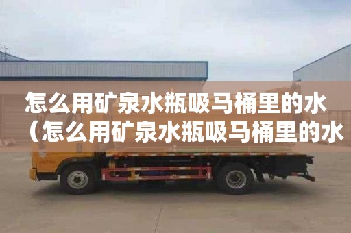 怎么用矿泉水瓶吸马桶里的水（怎么用矿泉水瓶吸马桶里的水呢）