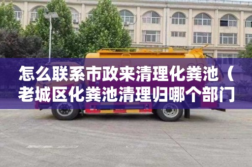 怎么联系市政来清理化粪池（老城区化粪池清理归哪个部门）