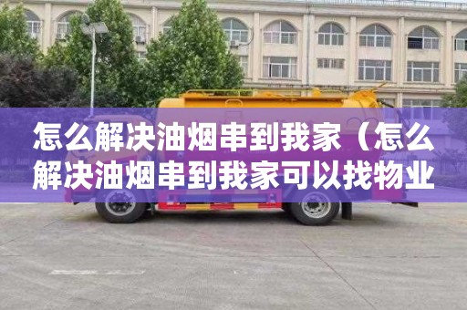 怎么解决油烟串到我家（怎么解决油烟串到我家可以找物业吗）