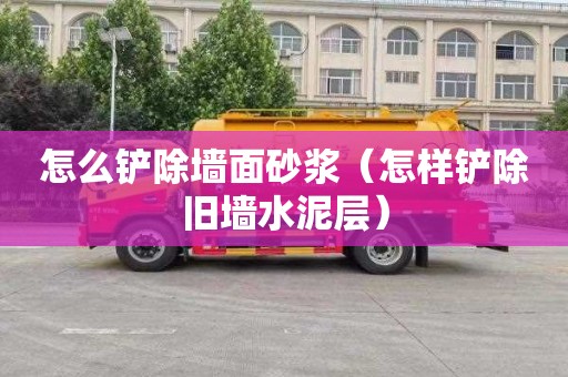 怎么铲除墙面砂浆（怎样铲除旧墙水泥层）