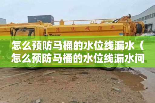 怎么预防马桶的水位线漏水（怎么预防马桶的水位线漏水问题）