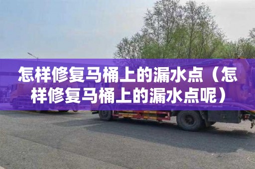 怎样修复马桶上的漏水点（怎样修复马桶上的漏水点呢）